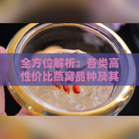 全方位解析：各类高性价比燕窝品种及其实惠选购指南