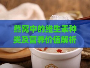 燕窝中的维生素种类及营养价值解析：全面了解燕窝所含维生素对健康的影响