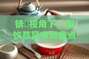 锛屽视角下，即饮燕窝市场盘点：探寻高品质即时滋养选择