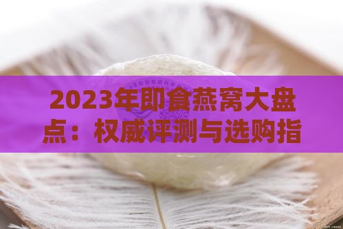 2023年即食燕窝大盘点：权威评测与选购指南，满足各种口味与需求