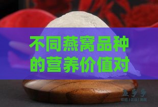 不同燕窝品种的营养价值对比分析