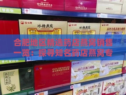 合肥地区精选药店燕窝销售一览：探寻知名药店燕窝专柜