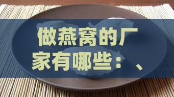 做燕窝的厂家有哪些：、地区、名称及供应情况一览