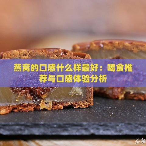 燕窝的口感什么样更好：喝食推荐与口感体验分析