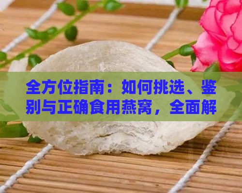 全方位指南：如何挑选、鉴别与正确食用燕窝，全面解答购买燕窝的常见疑问