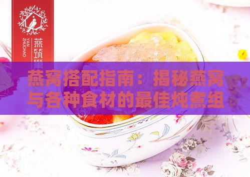 燕窝搭配指南：揭秘燕窝与各种食材的更佳炖煮组合及营养功效