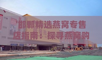 '邯郸精选燕窝专售店指南：探寻燕窝购买宝地'