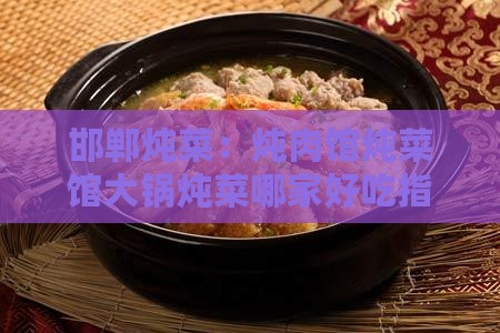 邯郸炖菜：炖肉馆炖菜馆大锅炖菜哪家好吃指南