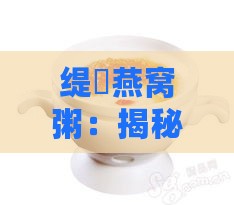 缇庨燕窝粥：揭秘灏嗗传统美食的独特配方