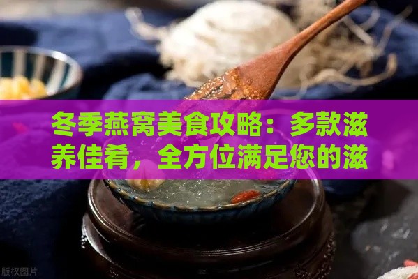 冬季燕窝美食攻略：多款滋养佳肴，全方位满足您的滋补需求