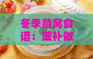 冬季燕窝食谱：滋补做法大全与冬季燕窝滋补攻略