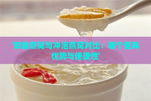 '即食燕窝与冲泡燕窝对比：哪个更具优势与便捷性'