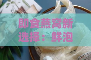 即食燕窝新选择：鲜泡燕窝，轻松享用，满足各种营养需求