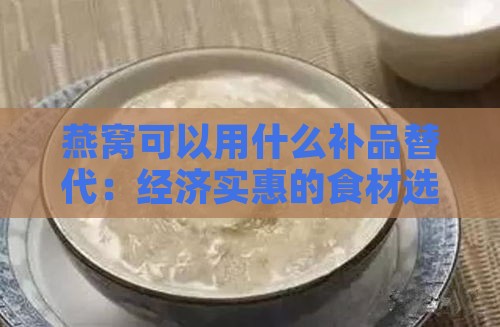 燕窝可以用什么补品替代：经济实惠的食材选择指南