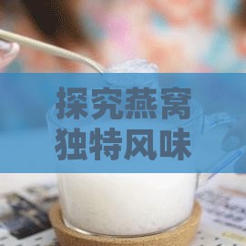 探究燕窝独特风味：口感与味道全面解析