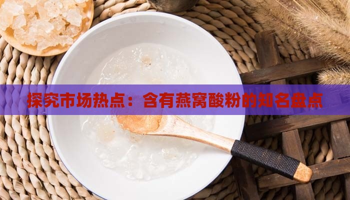 探究市场热点：含有燕窝酸粉的知名盘点