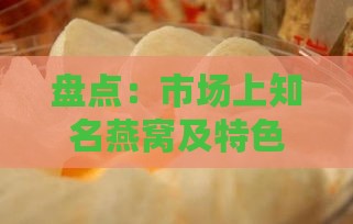 盘点：市场上知名燕窝及特色产品一览