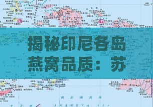 揭秘印尼各岛燕窝品质：苏门答腊岛与加里曼丹岛燕窝优劣对比及选购指南