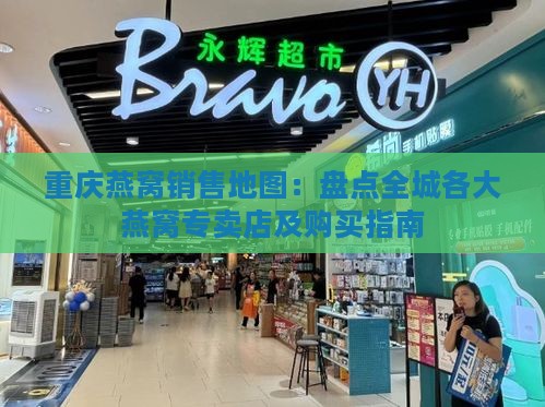 重庆燕窝销售地图：盘点全城各大燕窝专卖店及购买指南