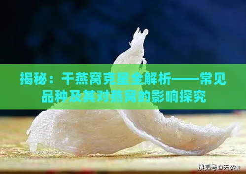 揭秘：干燕窝克星全解析——常见品种及其对燕窝的影响探究