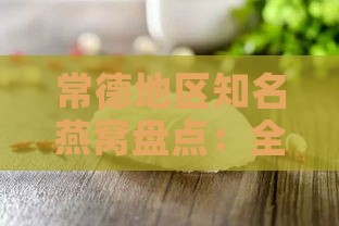 常德地区知名燕窝盘点：全面梳理当地热门燕窝及选购指南