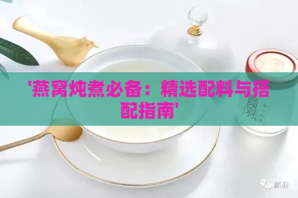 '燕窝炖煮必备：精选配料与搭配指南'