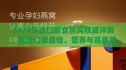 2024年进口即食燕窝权威评测：哪些口碑更佳，营养与品质双重保障？