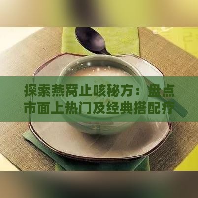 探索燕窝止咳秘方：盘点市面上热门及经典搭配疗法