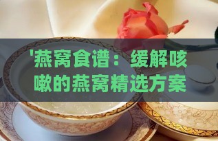 '燕窝食谱：缓解咳嗽的燕窝精选方案'