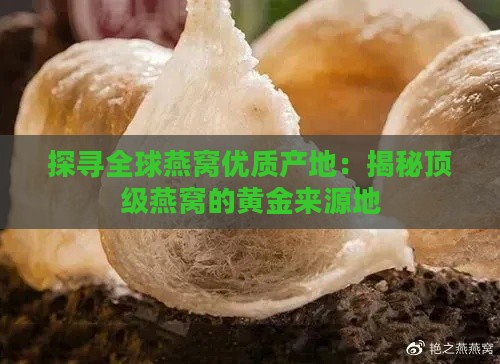 探寻全球燕窝优质产地：揭秘顶级燕窝的黄金来源地