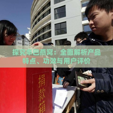 探究辛巴燕窝：全面解析产品特点、功效与用户评价