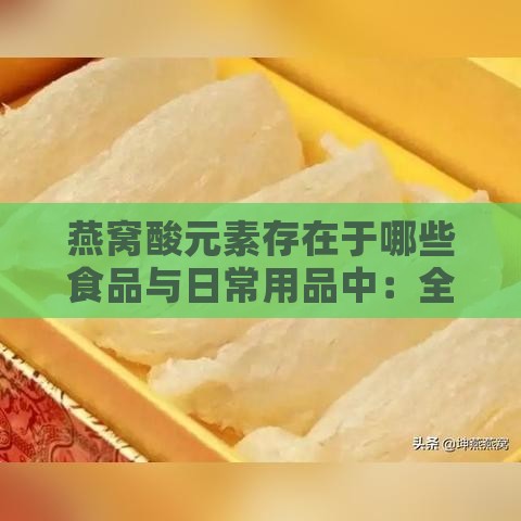 燕窝酸元素存在于哪些食品与日常用品中：全面解析含燕窝酸的各类物质