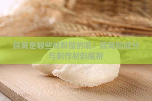 燕窝是哪些材料做的呢：燕窝的成分与制作材料解析