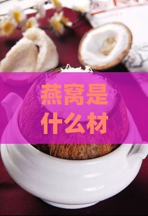 燕窝是什么材料做成的及其制作材料介绍