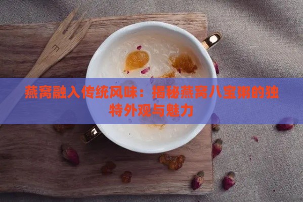 燕窝融入传统风味：揭秘燕窝八宝粥的独特外观与魅力