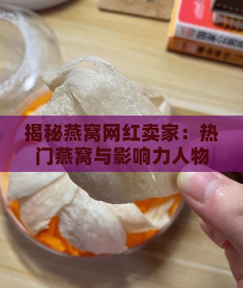 揭秘燕窝网红卖家：热门燕窝与影响力人物大盘点