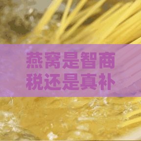 燕窝是智商税还是真补品：与人参相比燕窝的价值探究