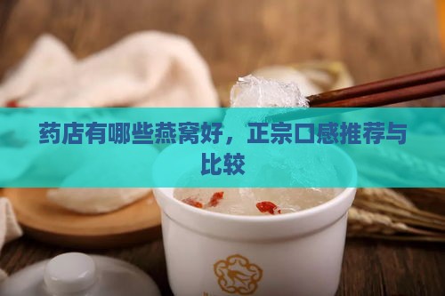 药店有哪些燕窝好，正宗口感推荐与比较