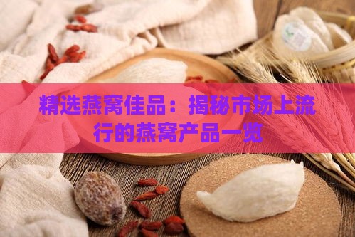 精选燕窝佳品：揭秘市场上流行的燕窝产品一览