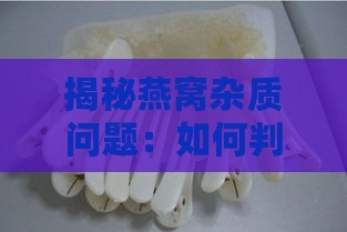 揭秘燕窝杂质问题：如何判断燕窝品质与挑选优质燕窝攻略