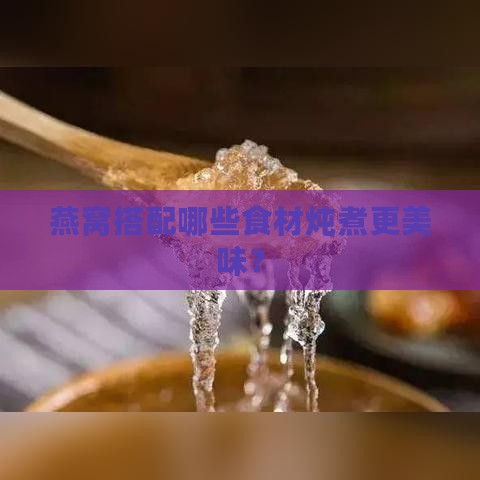 燕窝搭配哪些食材炖煮更美味？