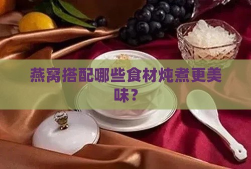 燕窝搭配哪些食材炖煮更美味？