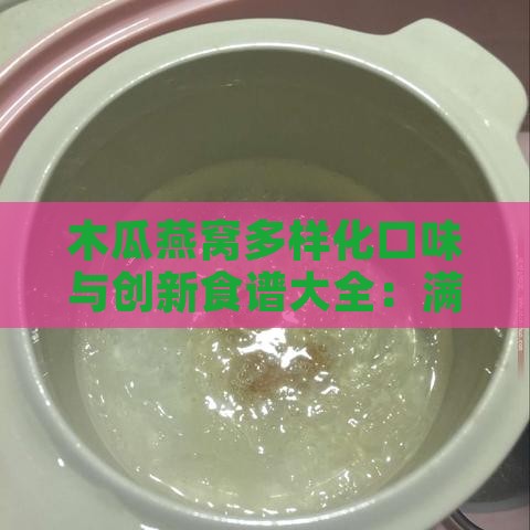 木瓜燕窝多样化口味与创新食谱大全：满足各种口味需求的燕窝食谱指南