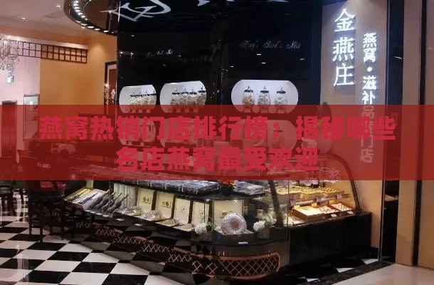 燕窝热销门店排行榜：揭秘哪些名店燕窝更受欢迎