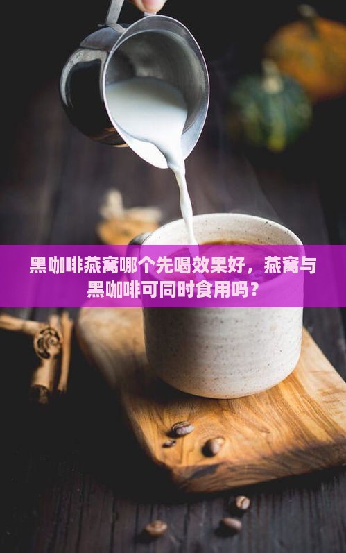 黑咖啡燕窝哪个先喝效果好，燕窝与黑咖啡可同时食用吗？