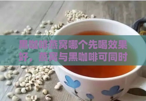 黑咖啡燕窝哪个先喝效果好，燕窝与黑咖啡可同时食用吗？