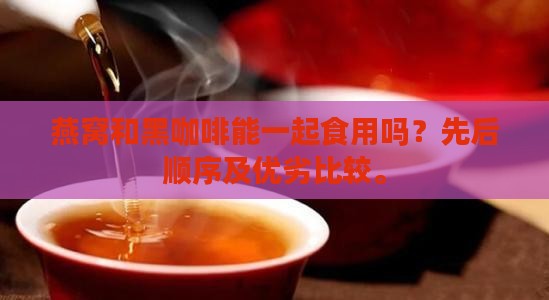 燕窝和黑咖啡能一起食用吗？先后顺序及优劣比较。