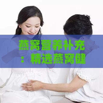 燕窝营养补充：精选燕窝健康产品一览