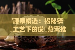 '濂泉精选：揭秘锛屽工艺下的瓒呭燕窝推荐'