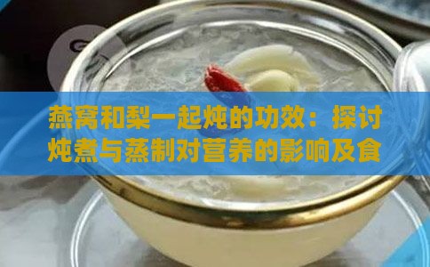 燕窝和梨一起炖的功效：探讨炖煮与蒸制对营养的影响及食用方法